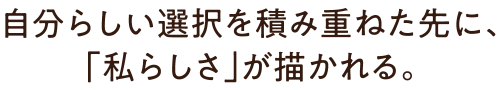 自分らしい選択を積み重ねた先に、「私らしさ」が描かれる。